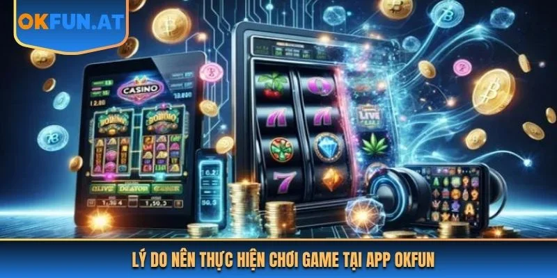 Lý do nên thực hiện chơi game tại app OKFUN